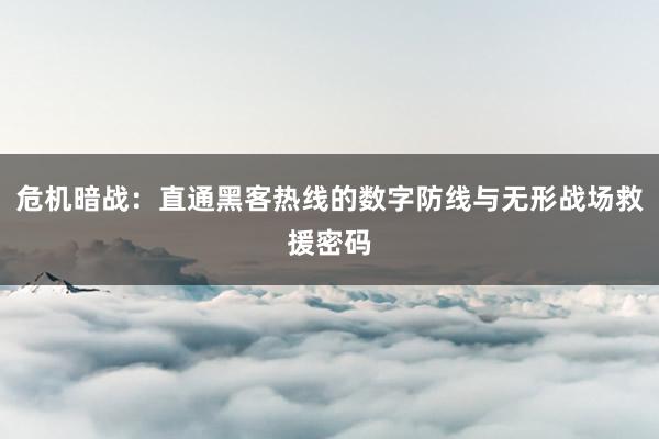 危机暗战：直通黑客热线的数字防线与无形战场救援密码