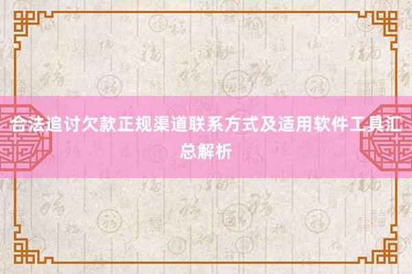 合法追讨欠款正规渠道联系方式及适用软件工具汇总解析