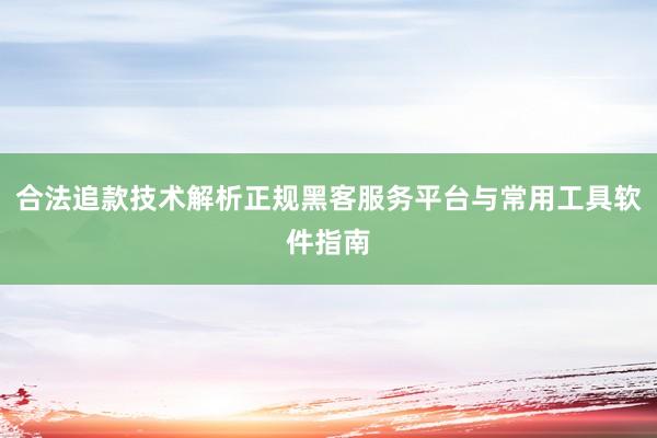 合法追款技术解析正规黑客服务平台与常用工具软件指南