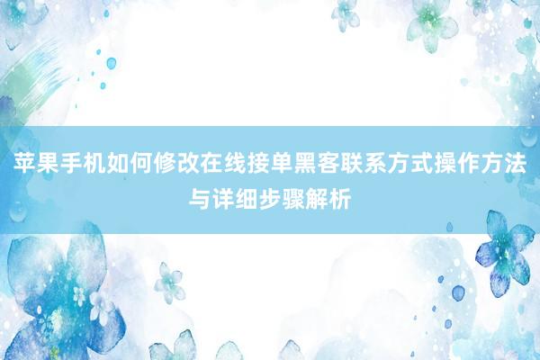 苹果手机如何修改在线接单黑客联系方式操作方法与详细步骤解析