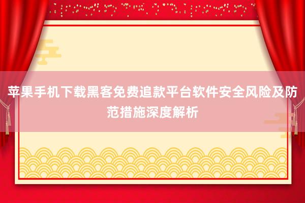 苹果手机下载黑客免费追款平台软件安全风险及防范措施深度解析