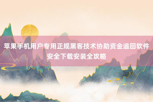 苹果手机用户专用正规黑客技术协助资金追回软件安全下载安装全攻略