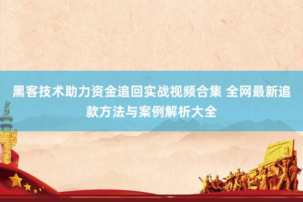 黑客技术助力资金追回实战视频合集 全网最新追款方法与案例解析大全