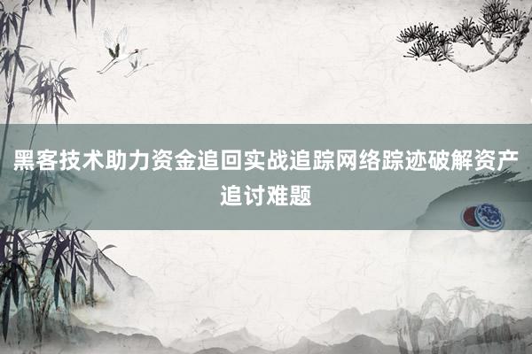 黑客技术助力资金追回实战追踪网络踪迹破解资产追讨难题