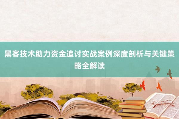 黑客技术助力资金追讨实战案例深度剖析与关键策略全解读