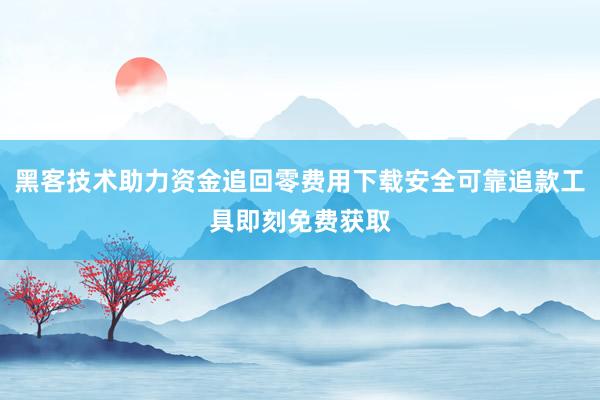 黑客技术助力资金追回零费用下载安全可靠追款工具即刻免费获取