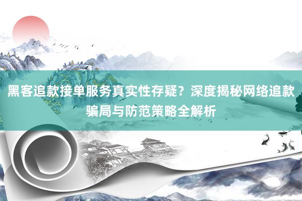 黑客追款接单服务真实性存疑？深度揭秘网络追款骗局与防范策略全解析