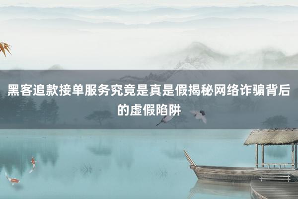 黑客追款接单服务究竟是真是假揭秘网络诈骗背后的虚假陷阱