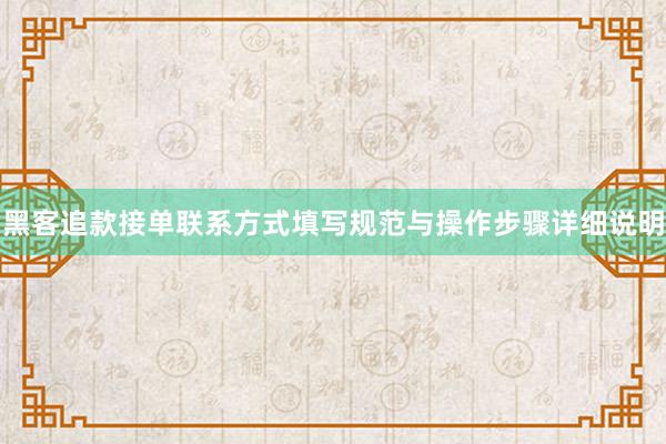 黑客追款接单联系方式填写规范与操作步骤详细说明