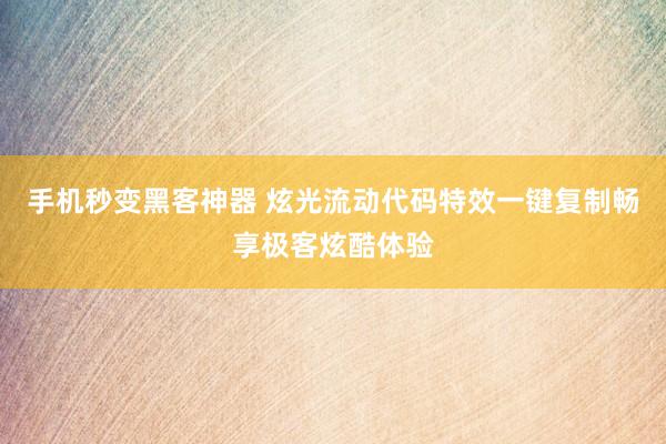手机秒变黑客神器 炫光流动代码特效一键复制畅享极客炫酷体验