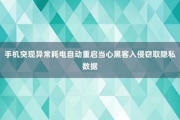 手机突现异常耗电自动重启当心黑客入侵窃取隐私数据