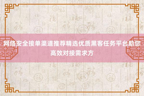 网络安全接单渠道推荐精选优质黑客任务平台助您高效对接需求方