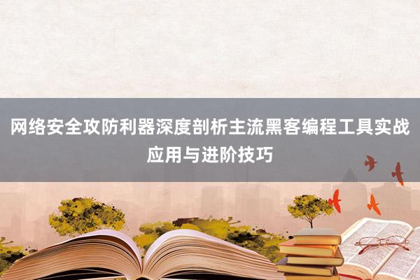 网络安全攻防利器深度剖析主流黑客编程工具实战应用与进阶技巧