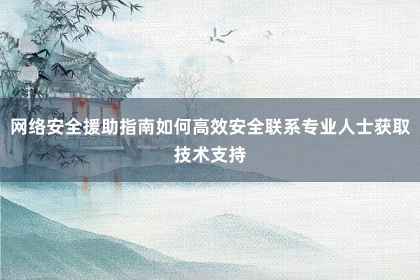 网络安全援助指南如何高效安全联系专业人士获取技术支持