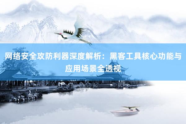 网络安全攻防利器深度解析：黑客工具核心功能与应用场景全透视