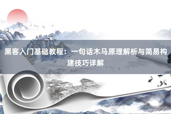 黑客入门基础教程:一句话木马原理解析与简易构建技巧详解
