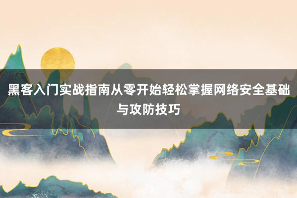 黑客入门实战指南从零开始轻松掌握网络安全基础与攻防技巧