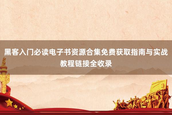 黑客入门必读电子书资源合集免费获取指南与实战教程链接全收录