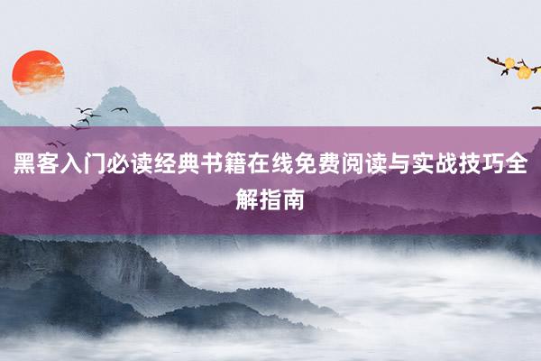 黑客入门必读经典书籍在线免费阅读与实战技巧全解指南