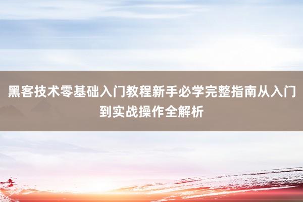 黑客技术零基础入门教程新手必学完整指南从入门到实战操作全解析