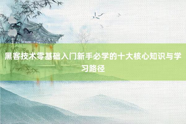 黑客技术零基础入门新手必学的十大核心知识与学习路径
