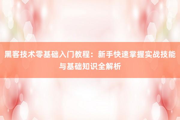 黑客技术零基础入门教程：新手快速掌握实战技能与基础知识全解析