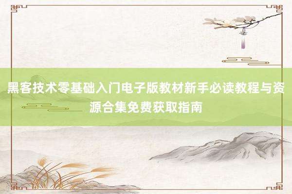 黑客技术零基础入门电子版教材新手必读教程与资源合集免费获取指南