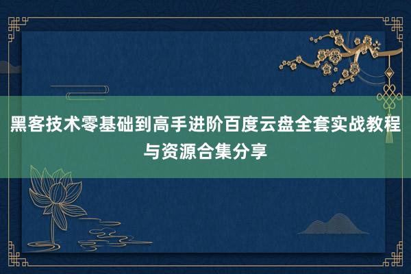 黑客技术零基础到高手进阶百度云盘全套实战教程与资源合集分享