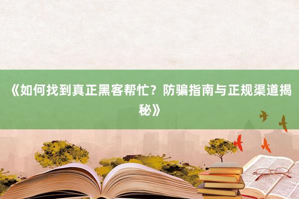《如何找到真正黑客帮忙？防骗指南与正规渠道揭秘》