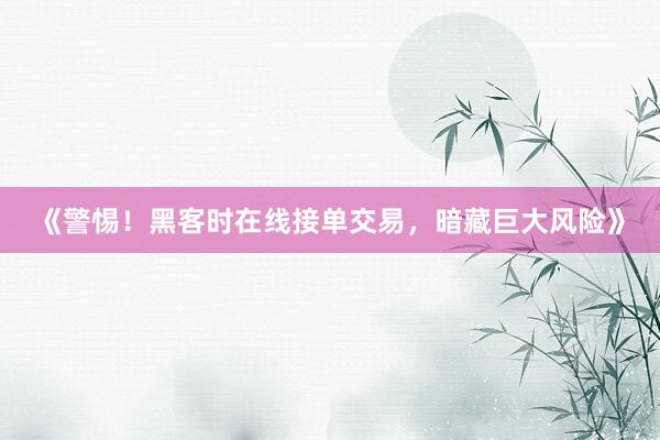 《警惕！黑客时在线接单交易，暗藏巨大风险》