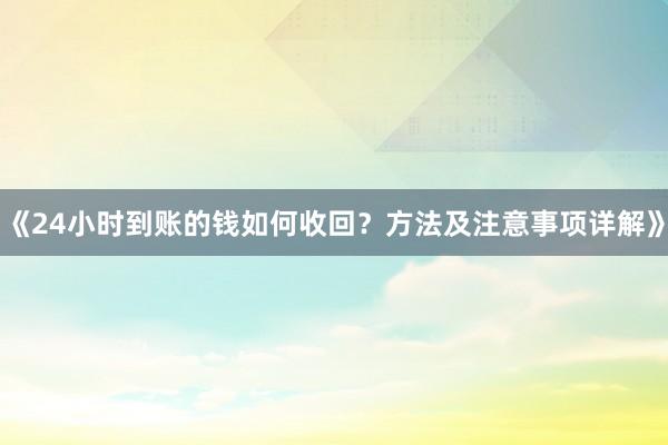 《24小时到账的钱如何收回？方法及注意事项详解》